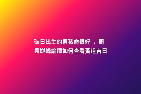 破日出生的男孩命很好，周易巔峰論壇如何查看黃道吉日(一)-第1張-觀點-玄機派
